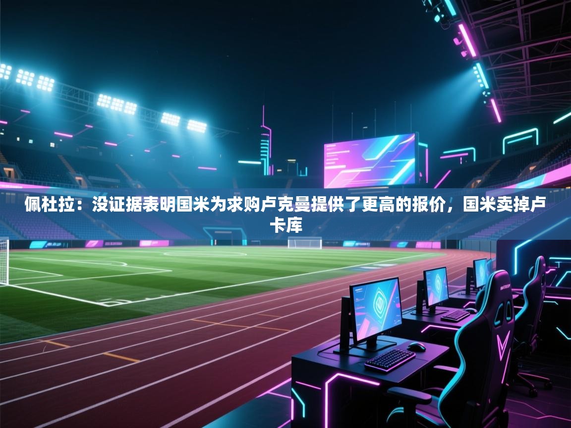 佩杜拉：没证据表明国米为求购卢克曼提供了更高的报价，国米卖掉卢卡库