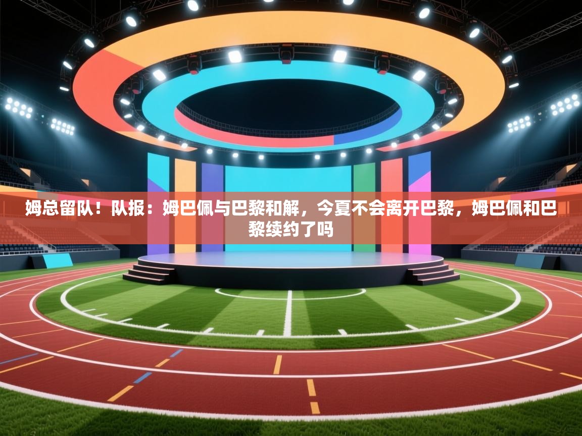 姆总留队！队报：姆巴佩与巴黎和解，今夏不会离开巴黎，姆巴佩和巴黎续约了吗