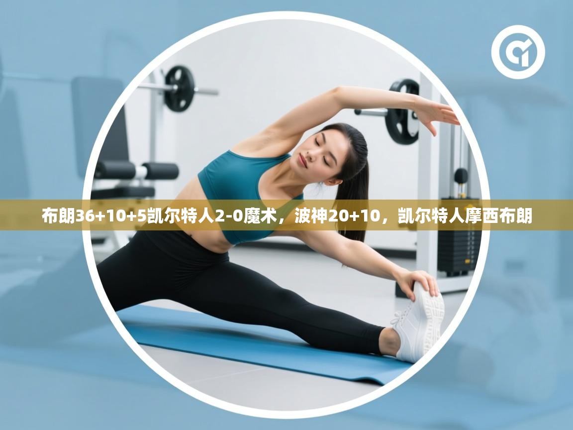 布朗36+10+5凯尔特人2-0魔术,波神20+10,凯尔特人摩西布朗 第1张