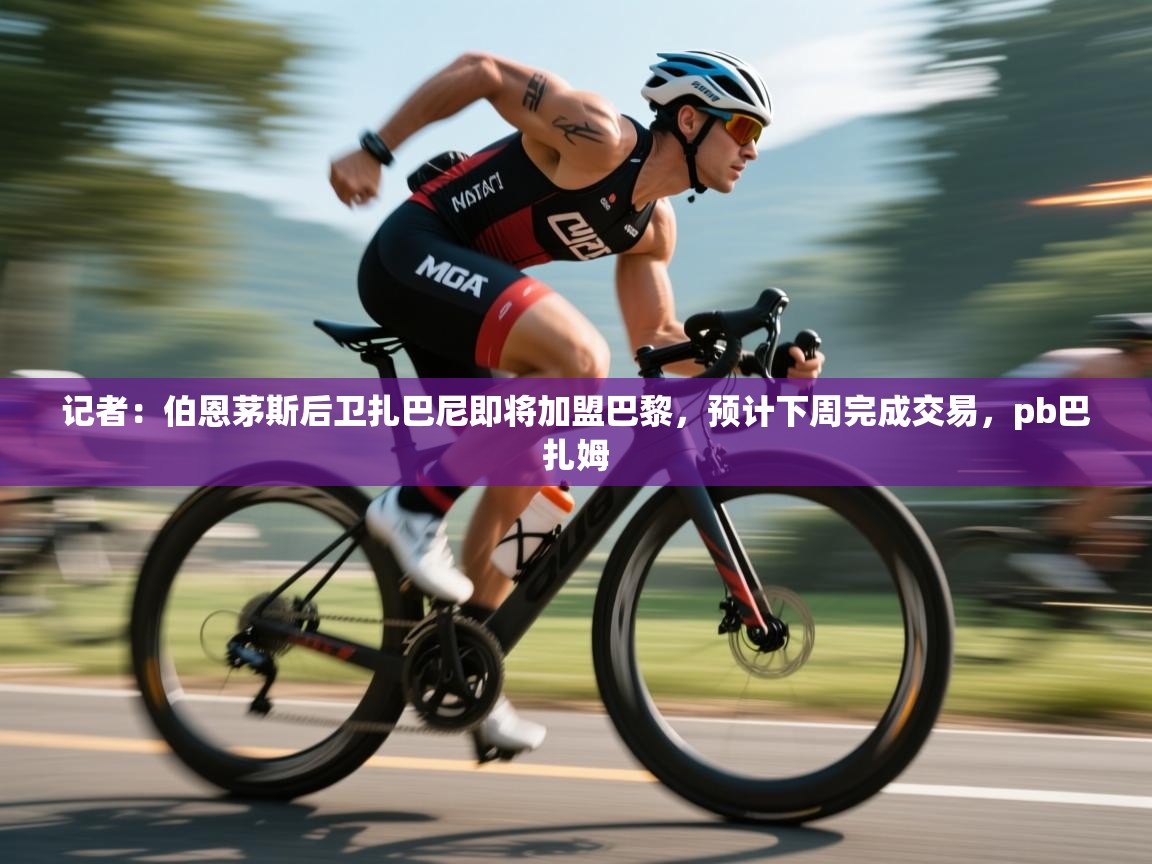 记者：伯恩茅斯后卫扎巴尼即将加盟巴黎，预计下周完成交易，pb巴扎姆  第1张