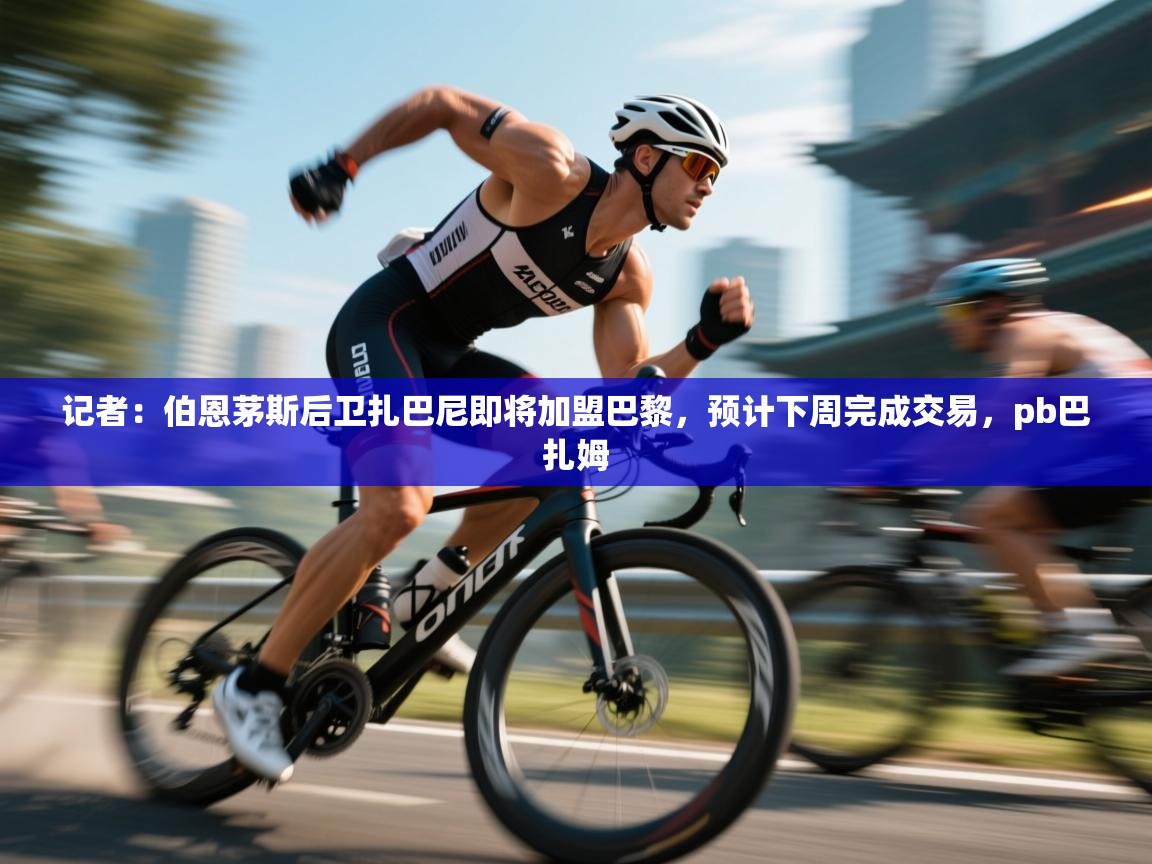 记者：伯恩茅斯后卫扎巴尼即将加盟巴黎，预计下周完成交易，pb巴扎姆  第2张