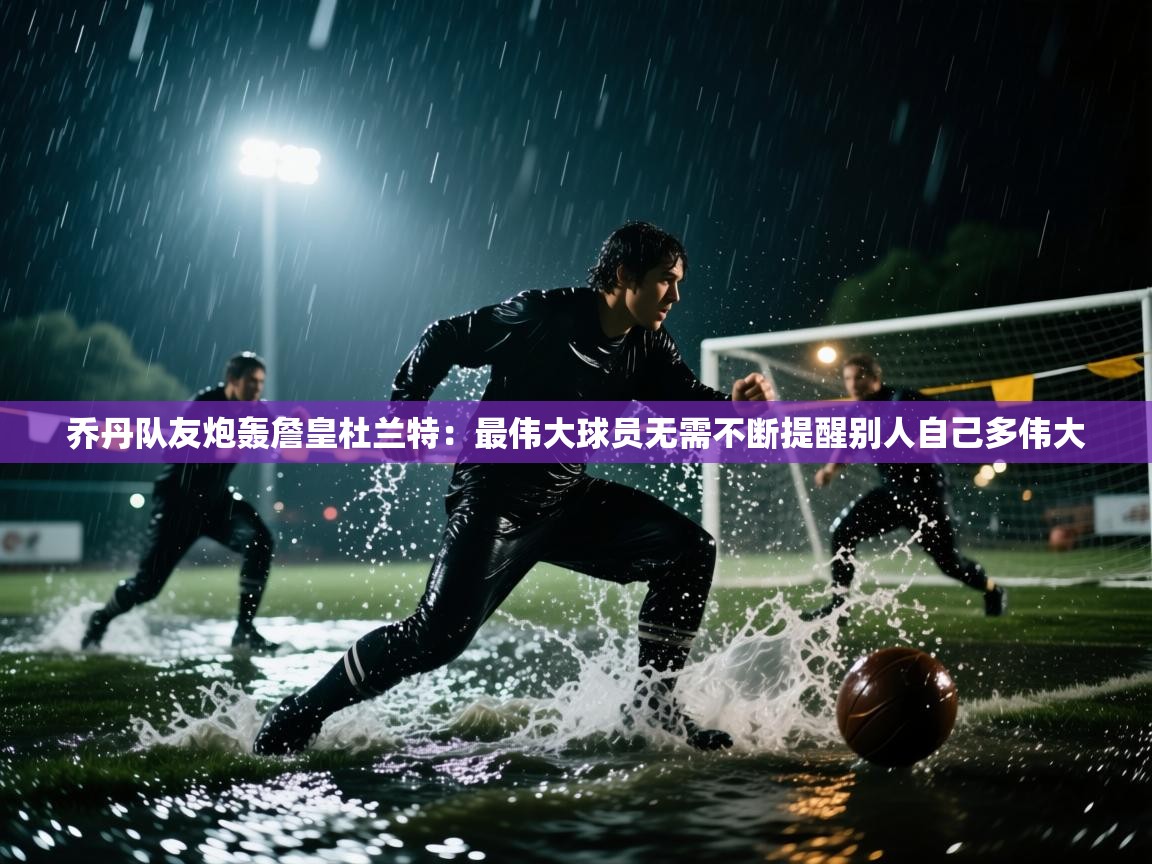 乔丹队友炮轰詹皇杜兰特:最伟大球员无需不断提醒别人自己多伟大 第1张