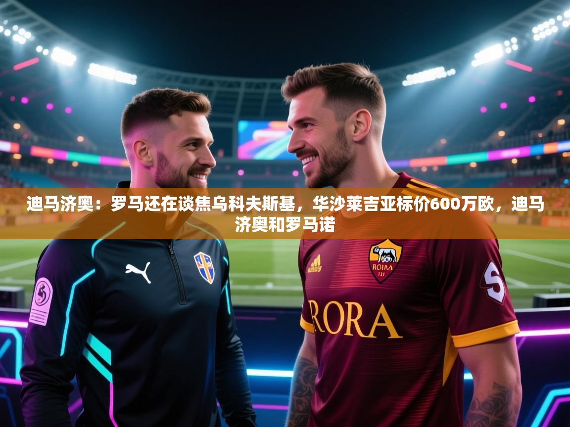 迪马济奥：罗马还在谈焦乌科夫斯基，华沙莱吉亚标价600万欧，迪马济奥和罗马诺