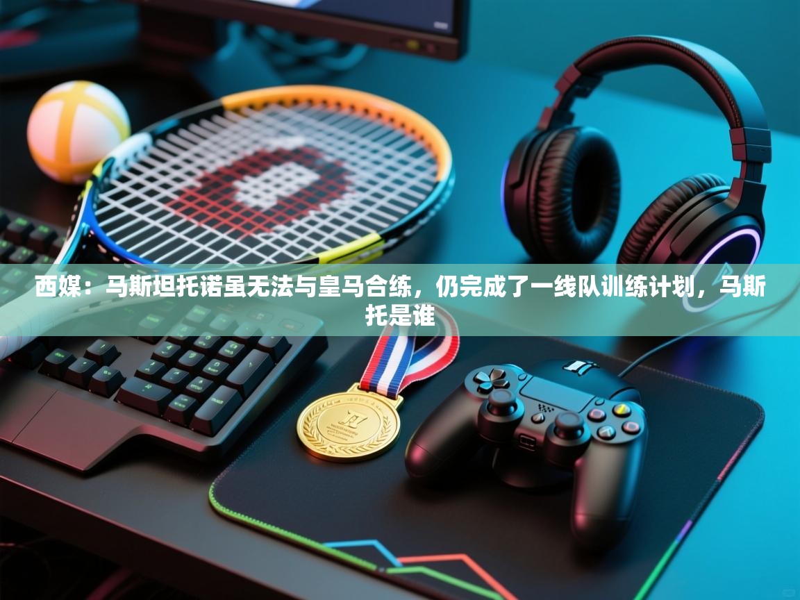 西媒：马斯坦托诺虽无法与皇马合练，仍完成了一线队训练计划，马斯托是谁