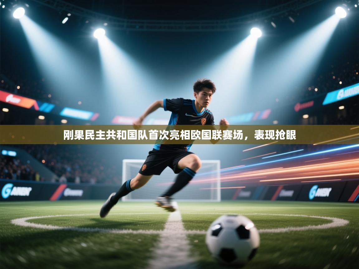 刚果民主共和国队首次亮相欧国联赛场，表现抢眼  第1张