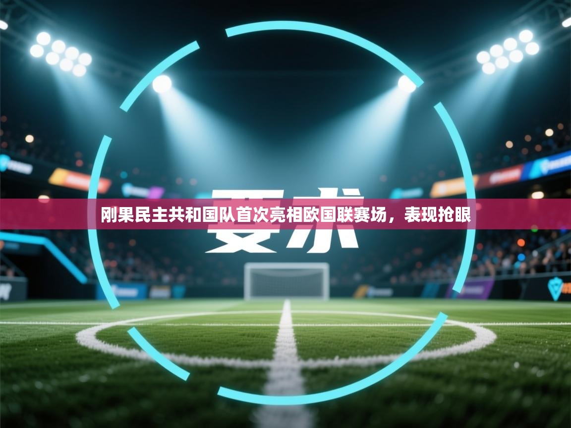 刚果民主共和国队首次亮相欧国联赛场，表现抢眼  第2张