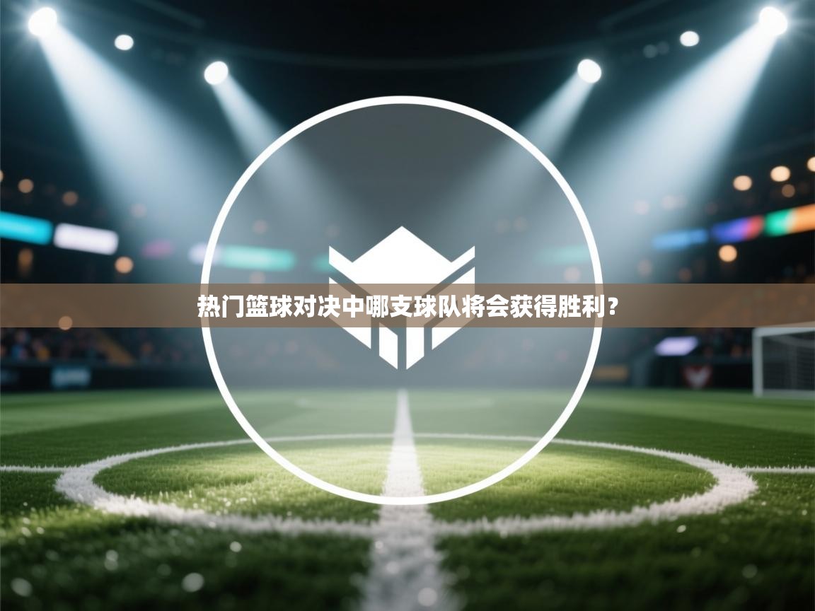 热门篮球对决中哪支球队将会获得胜利？  第2张