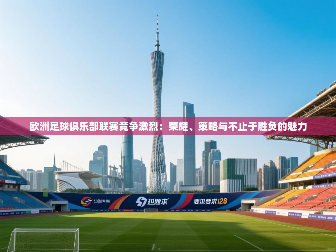 欧洲足球俱乐部联赛竞争激烈:荣耀、策略与不止于胜负的魅力 第1张