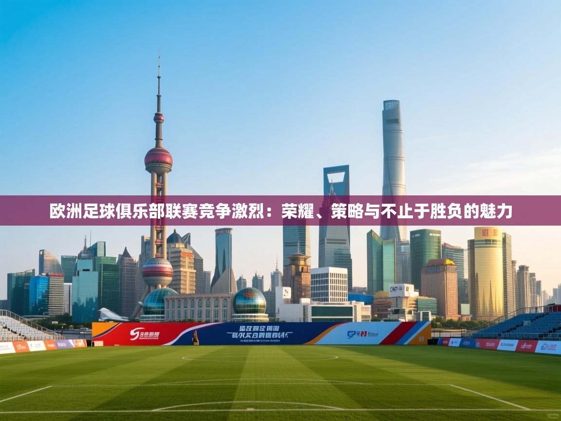 欧洲足球俱乐部联赛竞争激烈:荣耀、策略与不止于胜负的魅力 第2张