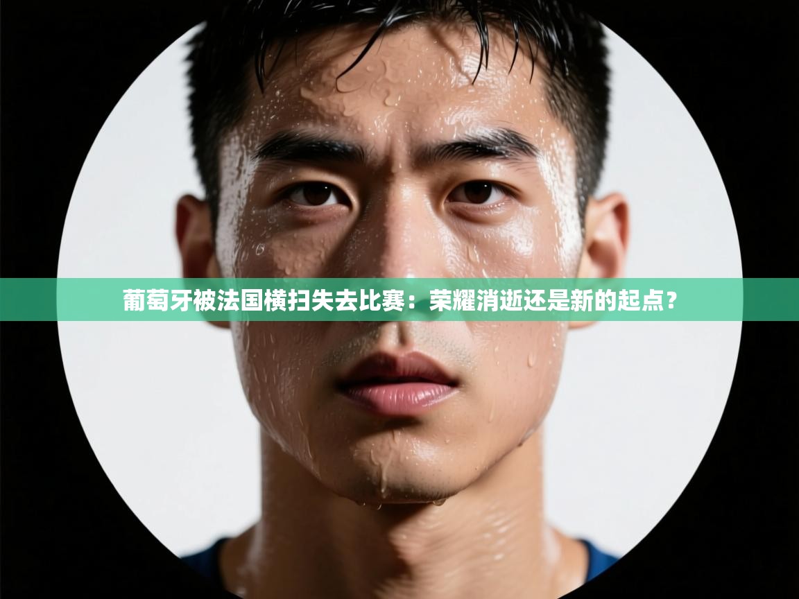 葡萄牙被法国横扫失去比赛：荣耀消逝还是新的起点？  第1张