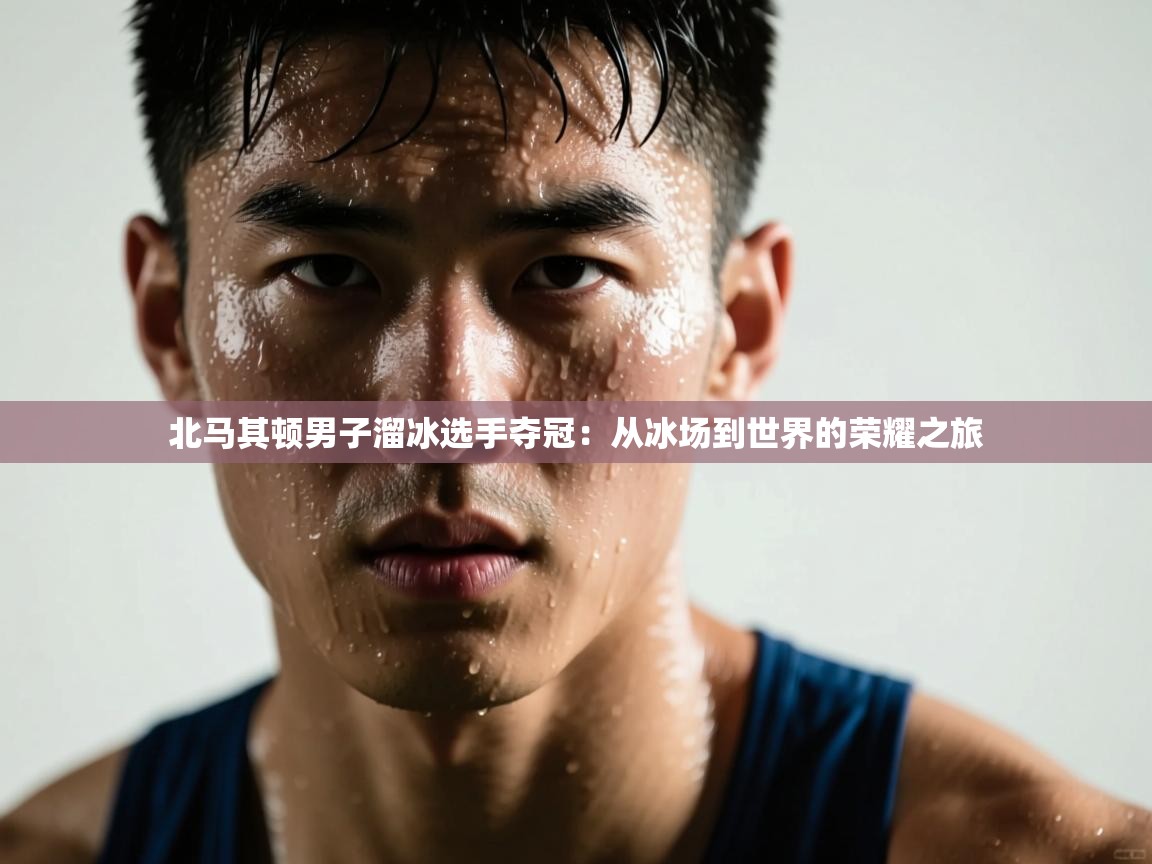 北马其顿男子溜冰选手夺冠：从冰场到世界的荣耀之旅